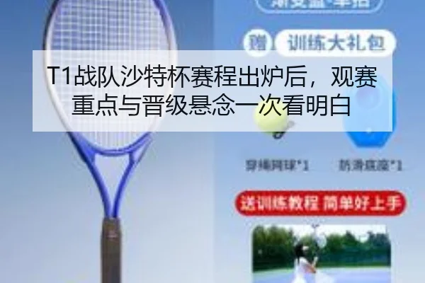 T1战队沙特杯赛程出炉后，观赛重点与晋级悬念一次看明白